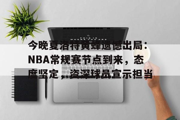 关于今晚夏洛特黄蜂遗憾出局：NBA常规赛节点到来，态度坚定，资深球员宣示担当的信息-ewc官网入口