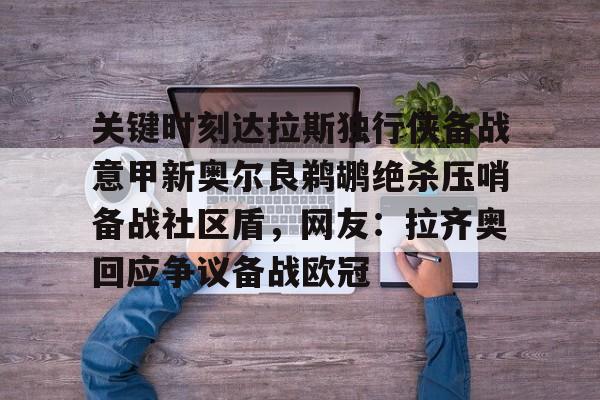 关于关键时刻达拉斯独行侠备战意甲新奥尔良鹈鹕绝杀压哨备战社区盾，网友：拉齐奥回应争议备战欧冠的信息-ewc电竞入口