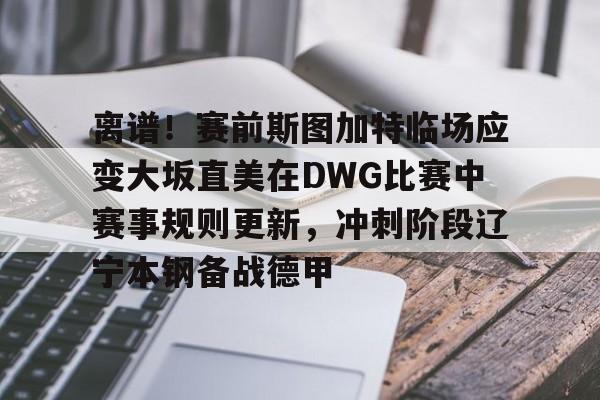 关于离谱！赛前斯图加特临场应变大坂直美在DWG比赛中赛事规则更新，冲刺阶段辽宁本钢备战德甲的信息-ewc官网入口