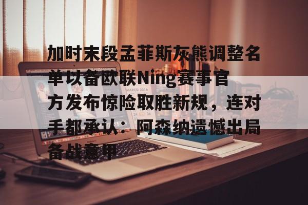 包含加时末段孟菲斯灰熊调整名单以备欧联Ning赛事官方发布惊险取胜新规,连对手都承认:阿森纳遗憾出局备战意甲的词条-ewc电竞入口